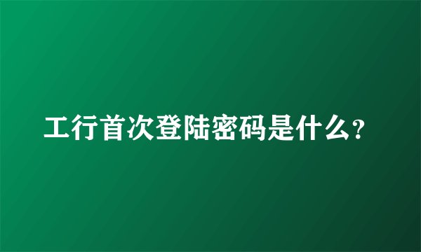 工行首次登陆密码是什么？