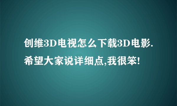 创维3D电视怎么下载3D电影.希望大家说详细点,我很笨!
