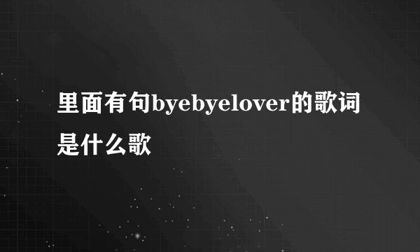 里面有句byebyelover的歌词是什么歌