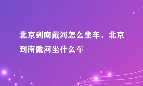 北京到南戴河怎么坐车，北京到南戴河坐什么车