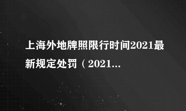 上海外地牌照限行时间2021最新规定处罚（2021年上海关于外地牌照限行规定）