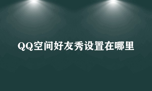 QQ空间好友秀设置在哪里
