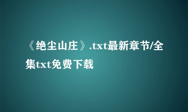 《绝尘山庄》.txt最新章节/全集txt免费下载