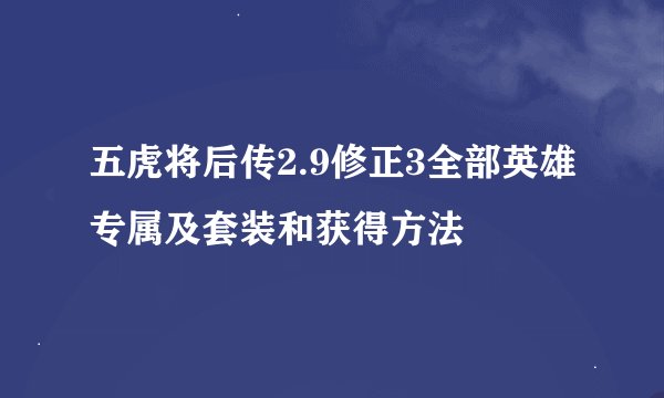 五虎将后传2.9修正3全部英雄专属及套装和获得方法
