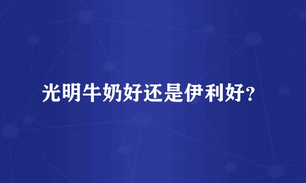 光明牛奶好还是伊利好？