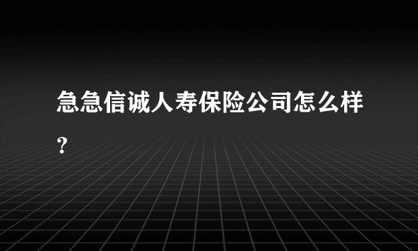 急急信诚人寿保险公司怎么样？