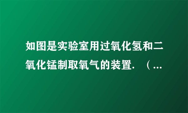 如图是实验室用过氧化氢和二氧化锰制取氧气的装置．（1）写出仪器名称①______，②______；（2）用双氧水