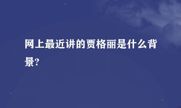 网上最近讲的贾格丽是什么背景?