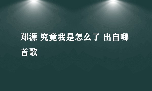 郑源 究竟我是怎么了 出自哪首歌