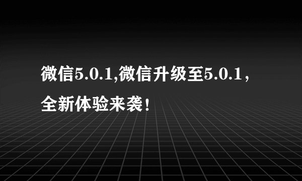 微信5.0.1,微信升级至5.0.1，全新体验来袭！
