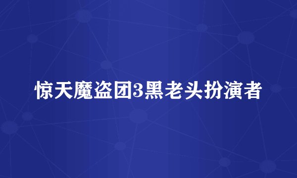 惊天魔盗团3黑老头扮演者
