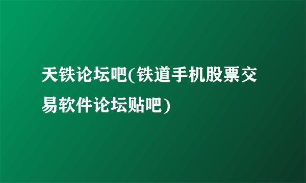 天铁论坛吧(铁道手机股票交易软件论坛贴吧)