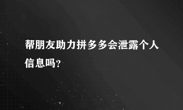 帮朋友助力拼多多会泄露个人信息吗？