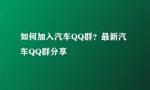 如何加入汽车QQ群？最新汽车QQ群分享