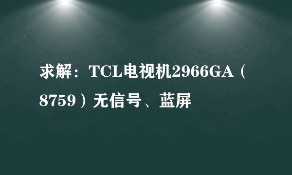 求解：TCL电视机2966GA（8759）无信号、蓝屏