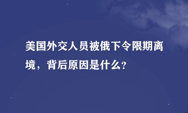 美国外交人员被俄下令限期离境，背后原因是什么？