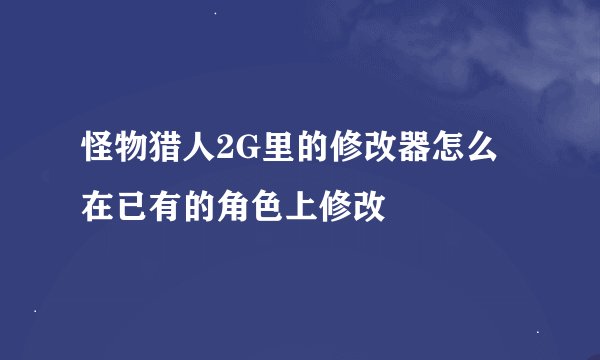 怪物猎人2G里的修改器怎么在已有的角色上修改