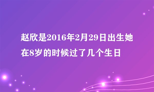 赵欣是2016年2月29日出生她在8岁的时候过了几个生日