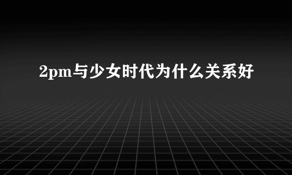 2pm与少女时代为什么关系好