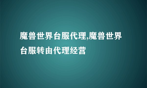 魔兽世界台服代理,魔兽世界台服转由代理经营