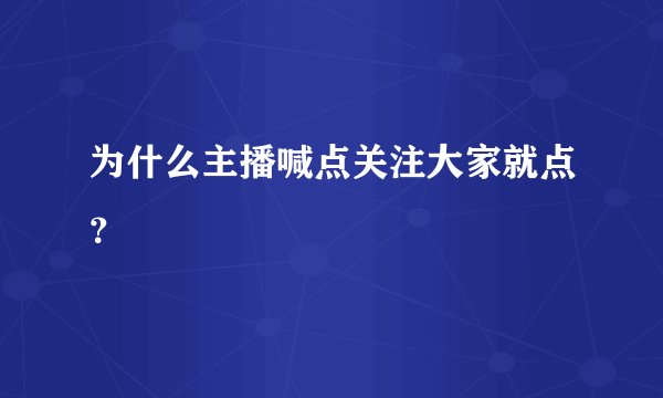为什么主播喊点关注大家就点？