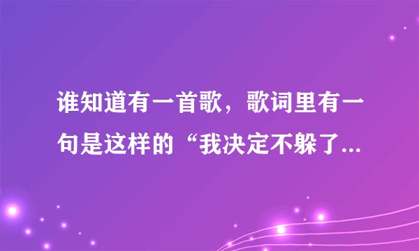 谁知道有一首歌，歌词里有一句是这样的“我决定不躲了你决定.......”