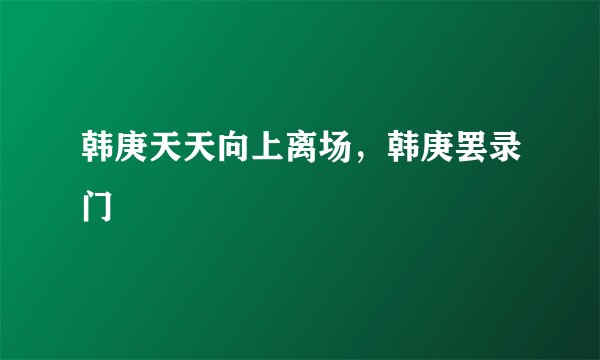 韩庚天天向上离场，韩庚罢录门