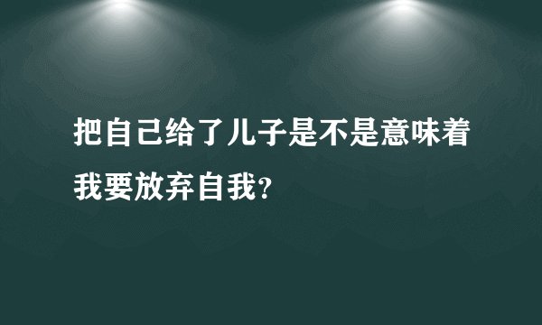 把自己给了儿子是不是意味着我要放弃自我？