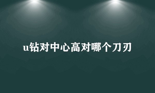 u钻对中心高对哪个刀刃