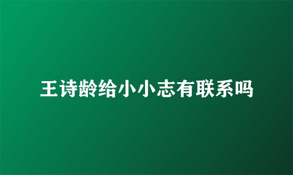 王诗龄给小小志有联系吗