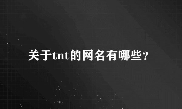 关于tnt的网名有哪些？
