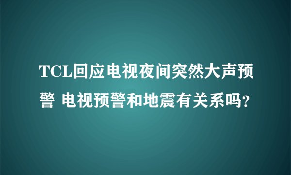 TCL回应电视夜间突然大声预警 电视预警和地震有关系吗？