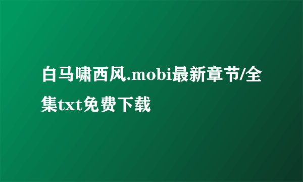 白马啸西风.mobi最新章节/全集txt免费下载