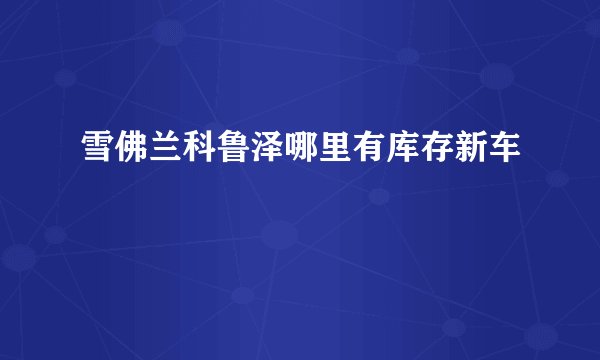 雪佛兰科鲁泽哪里有库存新车