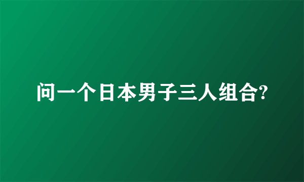 问一个日本男子三人组合?