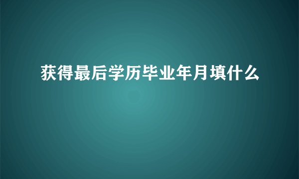 获得最后学历毕业年月填什么