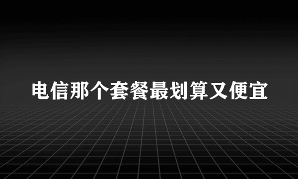 电信那个套餐最划算又便宜