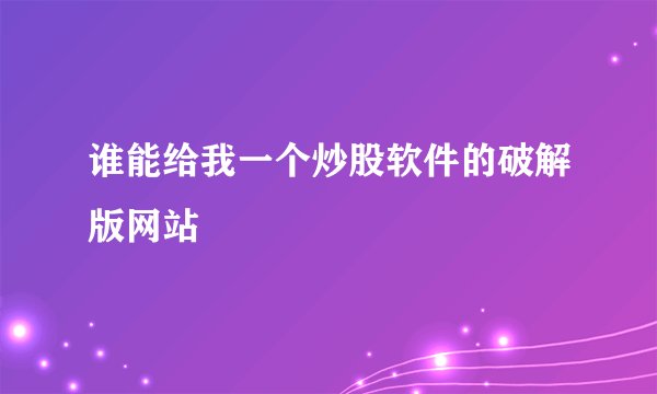 谁能给我一个炒股软件的破解版网站