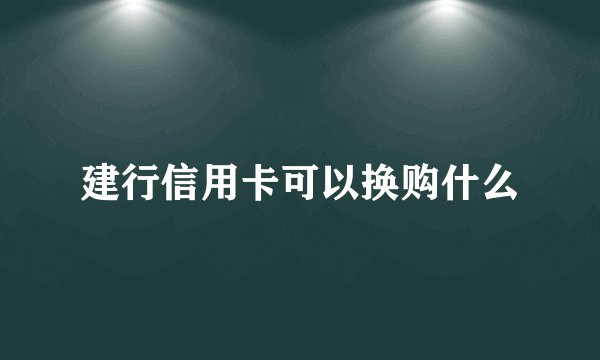 建行信用卡可以换购什么