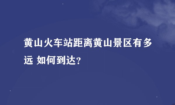 黄山火车站距离黄山景区有多远 如何到达？