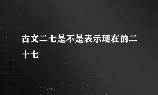 古文二七是不是表示现在的二十七