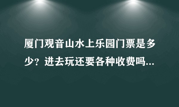 厦门观音山水上乐园门票是多少？进去玩还要各种收费吗？谢谢！