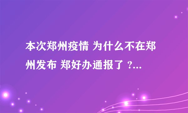 本次郑州疫情 为什么不在郑州发布 郑好办通报了 ? - 知乎