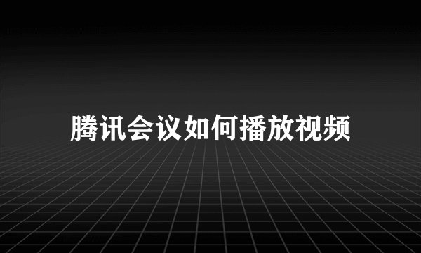 腾讯会议如何播放视频