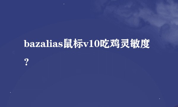 bazalias鼠标v10吃鸡灵敏度？