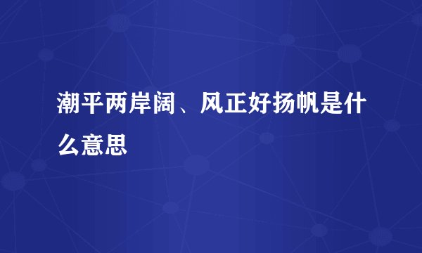潮平两岸阔、风正好扬帆是什么意思
