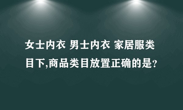 女士内衣 男士内衣 家居服类目下,商品类目放置正确的是？