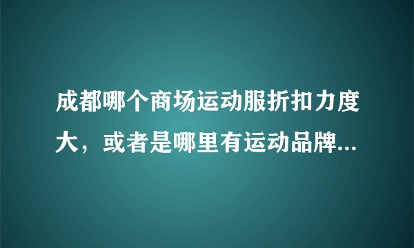 成都哪个商场运动服折扣力度大，或者是哪里有运动品牌的折扣店？求专业人士和资深逛街人士解答。