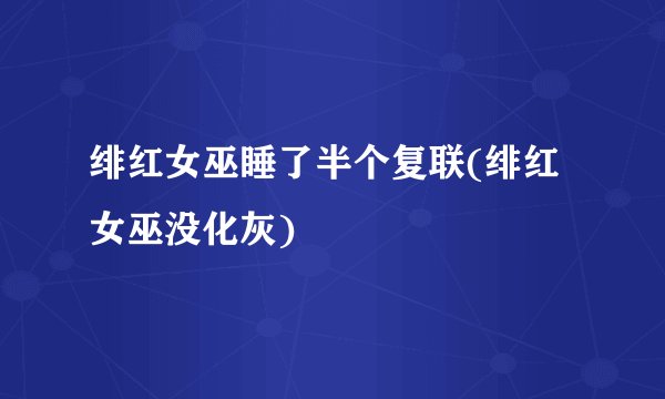 绯红女巫睡了半个复联(绯红女巫没化灰)