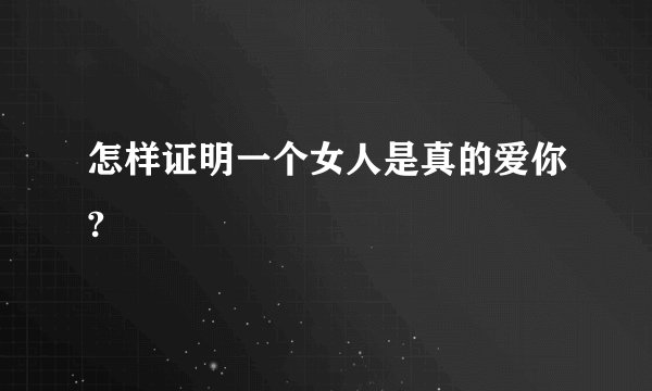 怎样证明一个女人是真的爱你?